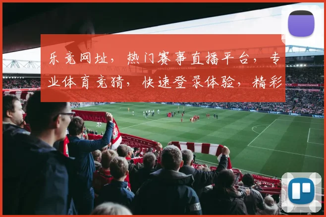 乐竞网址，热门赛事直播平台，专业体育竞猜，快速登录体验，精彩不断