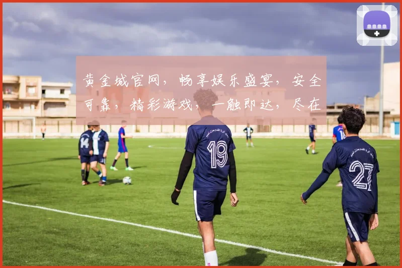 黄金城官网，畅享娱乐盛宴，安全可靠，精彩游戏，一触即达，尽在黄金城
