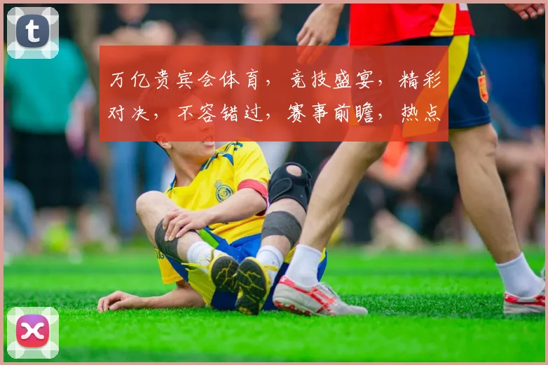 万亿贵宾会体育，竞技盛宴，精彩对决，不容错过，赛事前瞻，热点解析，尽在其中