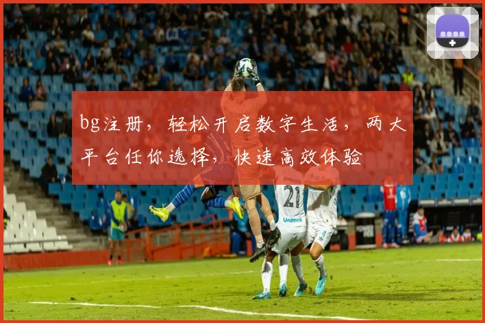 bg注册，轻松开启数字生活，两大平台任你选择，快速高效体验