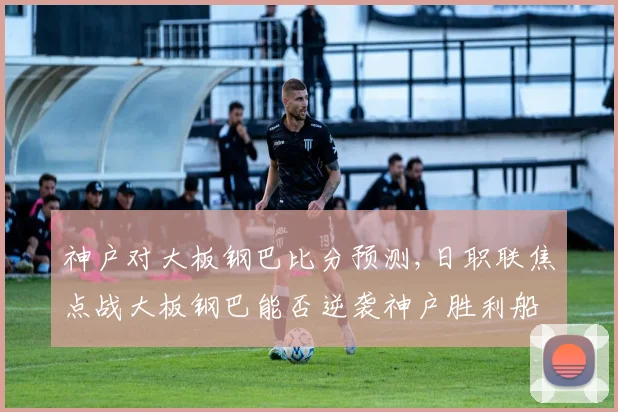 神户对大板钢巴比分预测,日职联焦点战大板钢巴能否逆袭神户胜利船