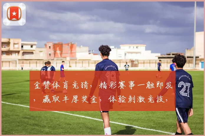 金赞体育竞猜，精彩赛事一触即发，赢取丰厚奖金，体验刺激竞技，尽在金赞