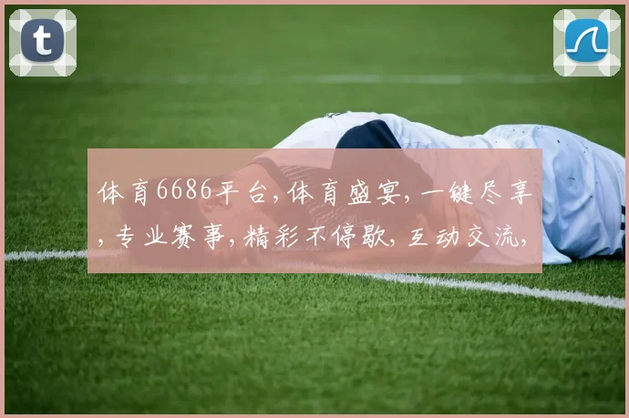 体育6686平台,体育盛宴,一键尽享,专业赛事,精彩不停歇,互动交流,共襄盛举。
