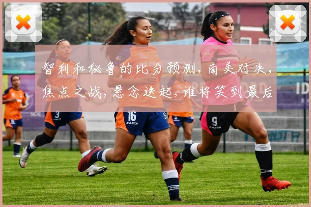 智利和秘鲁的比分预测,南美对决,焦点之战,悬念迭起,谁将笑到最后