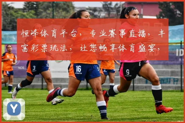 恒峰体育平台，专业赛事直播，丰富彩票玩法，让您畅享体育盛宴，尽在恒峰