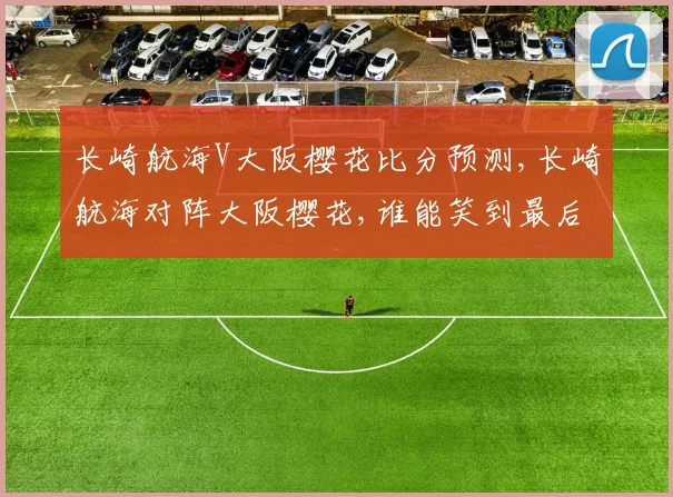 长崎航海V大阪樱花比分预测,长崎航海对阵大阪樱花,谁能笑到最后
