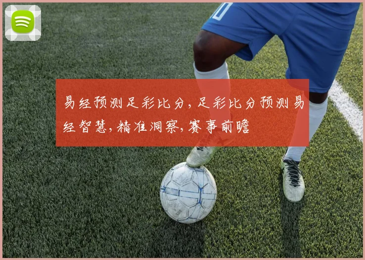 易经预测足彩比分,足彩比分预测易经智慧,精准洞察,赛事前瞻